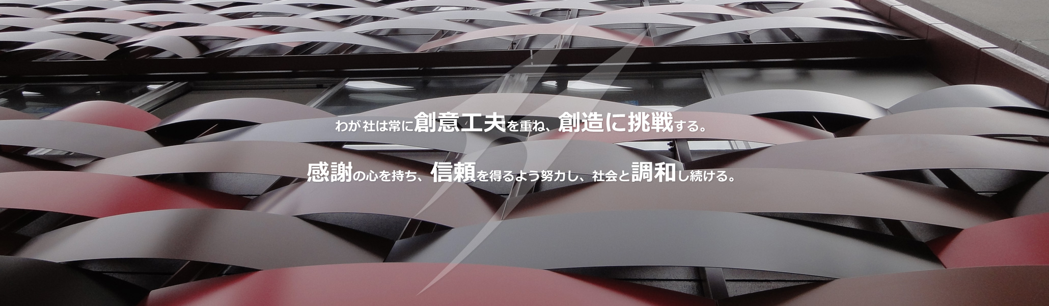 わが社は常に創意工夫を重ね、創造に挑戦する。感謝の心を持ち、信頼を得るよう努力し、社会と調和し続ける。